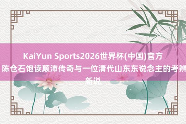 KaiYun Sports2026世界杯(中国)官方网站 陈仓石饱读颠沛传奇与一位清代山东东说念主的考辨新说