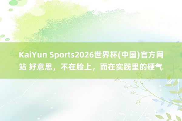 KaiYun Sports2026世界杯(中国)官方网站 好意思，不在脸上，而在实践里的硬气