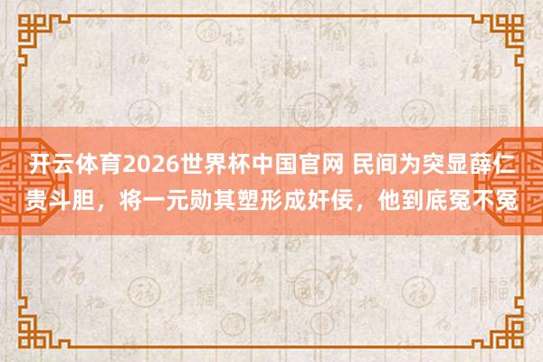 开云体育2026世界杯中国官网 民间为突显薛仁贵斗胆，将一元勋其塑形成奸佞，他到底冤不冤