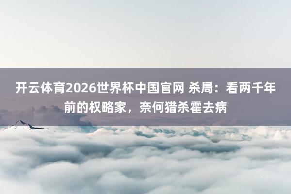 开云体育2026世界杯中国官网 杀局：看两千年前的权略家，奈何猎杀霍去病