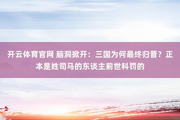 开云体育官网 脑洞掀开：三国为何最终归晋？正本是姓司马的东谈主前世科罚的