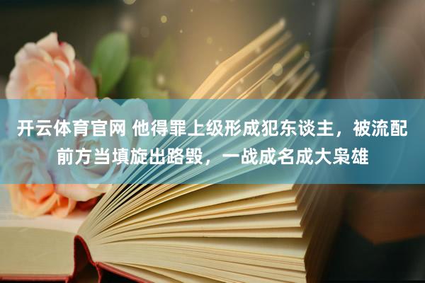 开云体育官网 他得罪上级形成犯东谈主，被流配前方当填旋出路毁，一战成名成大枭雄