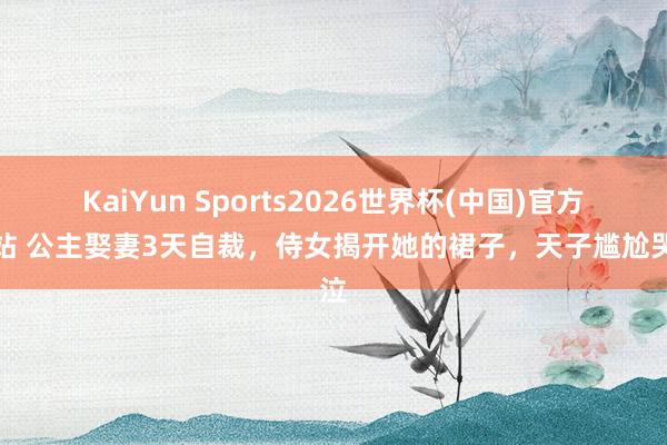 KaiYun Sports2026世界杯(中国)官方网站 公主娶妻3天自裁，侍女揭开她的裙子，天子尴尬哭泣