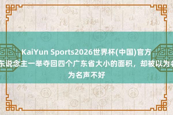 KaiYun Sports2026世界杯(中国)官方网站 此东说念主一举夺回四个广东省大小的面积，却被以为名声不好