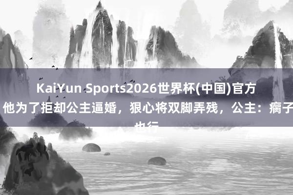 KaiYun Sports2026世界杯(中国)官方网站 他为了拒却公主逼婚，狠心将双脚弄残，公主：瘸子也行