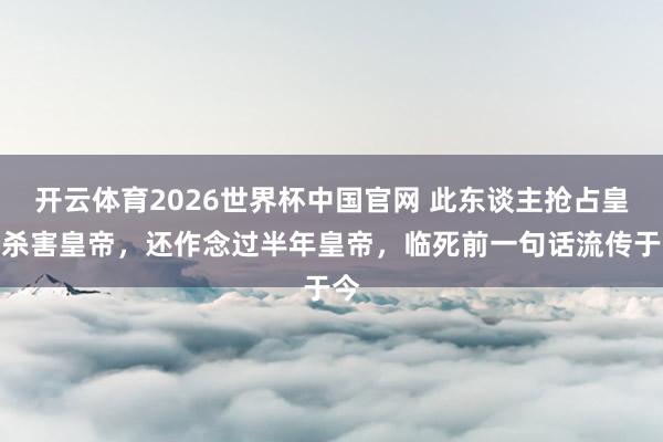 开云体育2026世界杯中国官网 此东谈主抢占皇后杀害皇帝，还作念过半年皇帝，临死前一句话流传于今