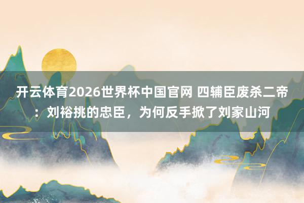开云体育2026世界杯中国官网 四辅臣废杀二帝：刘裕挑的忠臣，为何反手掀了刘家山河