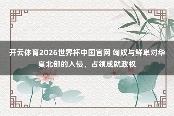 开云体育2026世界杯中国官网 匈奴与鲜卑对华夏北部的入侵、占领成就政权