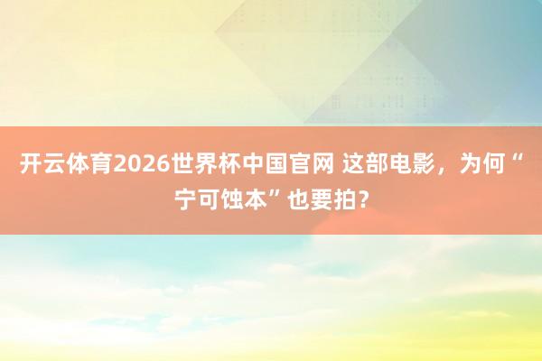 开云体育2026世界杯中国官网 这部电影，为何“宁可蚀本”也要拍？