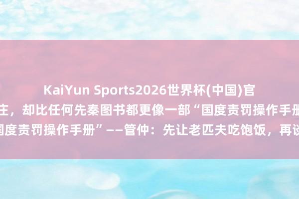 KaiYun Sports2026世界杯(中国)官方网站 《管子》不是孔孟老庄，却比任何先秦图书都更像一部“国度责罚操作手册”——管仲：先让老匹夫吃饱饭，再谈百依百顺