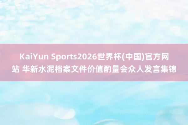 KaiYun Sports2026世界杯(中国)官方网站 华新水泥档案文件价值酌量会众人发言集锦