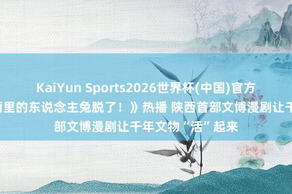 KaiYun Sports2026世界杯(中国)官方网站 《倒霉，壁画里的东说念主兔脱了！》热播 陕西首部文博漫剧让千年文物“活”起来