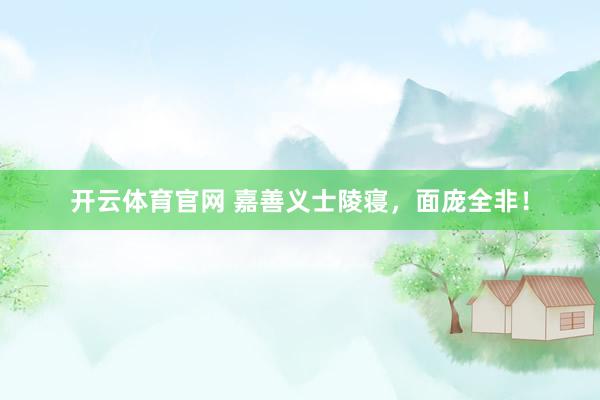 开云体育官网 嘉善义士陵寝，面庞全非！
