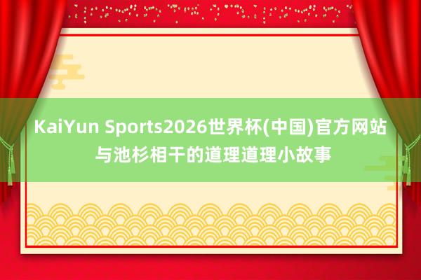 KaiYun Sports2026世界杯(中国)官方网站 与池杉相干的道理道理小故事