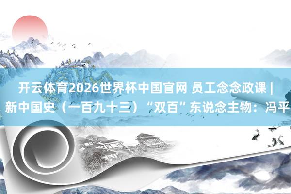 开云体育2026世界杯中国官网 员工念念政课 | 新中国史（一百九十三）“双百”东说念主物：冯平