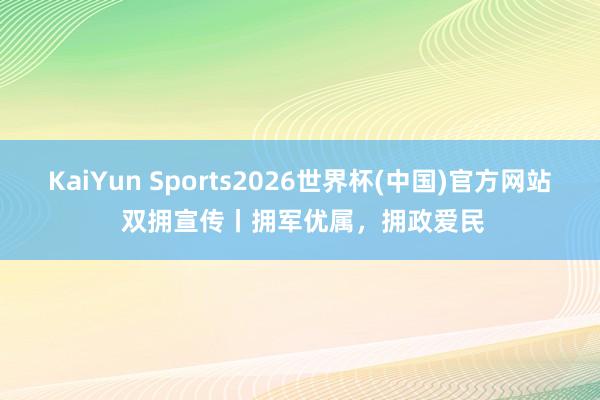 KaiYun Sports2026世界杯(中国)官方网站 双拥宣传丨拥军优属，拥政爱民