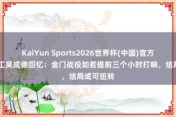 KaiYun Sports2026世界杯(中国)官方网站 老船工吴成德回忆：金门战役如若提前三个小时打响，结局或可扭转