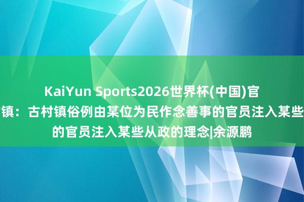 KaiYun Sports2026世界杯(中国)官方网站 品读古村古镇：古村镇俗例由某位为民作念善事的官员注入某些从政的理念|余源鹏