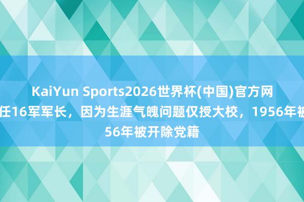 KaiYun Sports2026世界杯(中国)官方网站 他曾担任16军军长，因为生涯气魄问题仅授大校，1956年被开除党籍