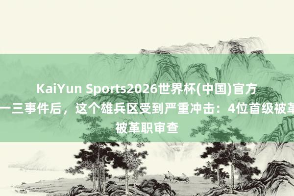 KaiYun Sports2026世界杯(中国)官方网站 九一三事件后，这个雄兵区受到严重冲击：4位首级被革职审查