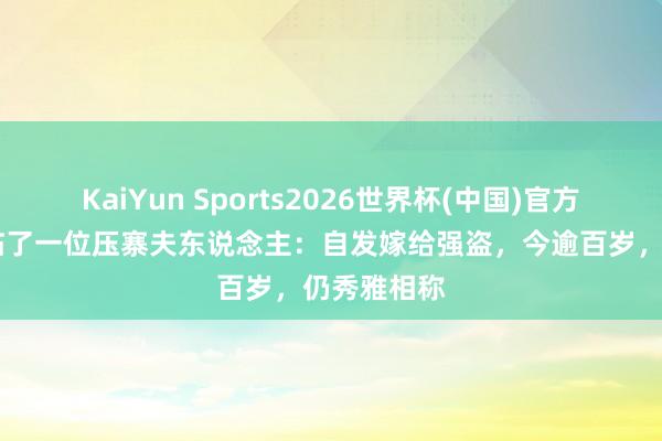 KaiYun Sports2026世界杯(中国)官方网站 中国临了一位压寨夫东说念主：自发嫁给强盗，今逾百岁，仍秀雅相称