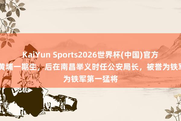 KaiYun Sports2026世界杯(中国)官方网站 他是黄埔一期生，后在南昌举义时任公安局长，被誉为铁军第一猛将