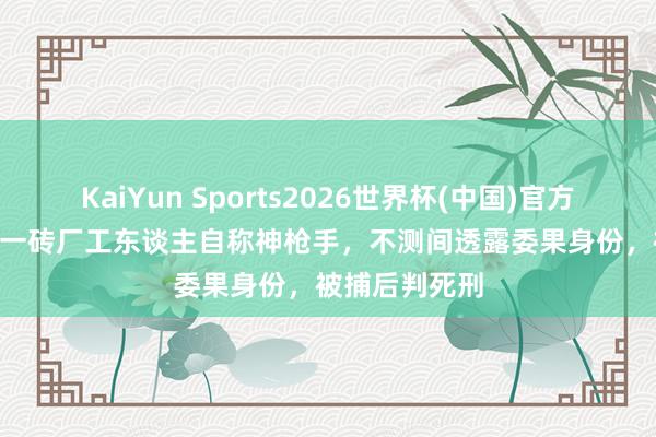 KaiYun Sports2026世界杯(中国)官方网站 1971年一砖厂工东谈主自称神枪手，不测间透露委果身份，被捕后判死刑
