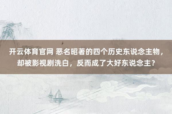 开云体育官网 恶名昭著的四个历史东说念主物，却被影视剧洗白，反而成了大好东说念主？
