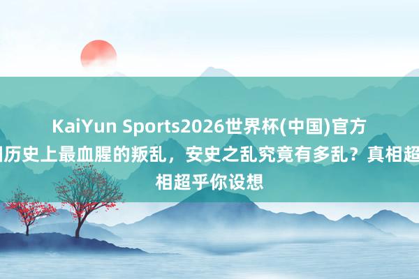 KaiYun Sports2026世界杯(中国)官方网站 中国历史上最血腥的叛乱，安史之乱究竟有多乱？真相超乎你设想