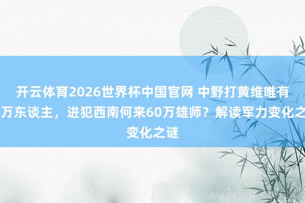 开云体育2026世界杯中国官网 中野打黄维唯有16万东谈主，进犯西南何来60万雄师？解读军力变化之谜