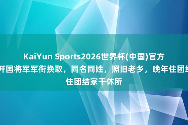 KaiYun Sports2026世界杯(中国)官方网站 两位开国将军军衔换取，同名同姓，照旧老乡，晚年住团结家干休所
