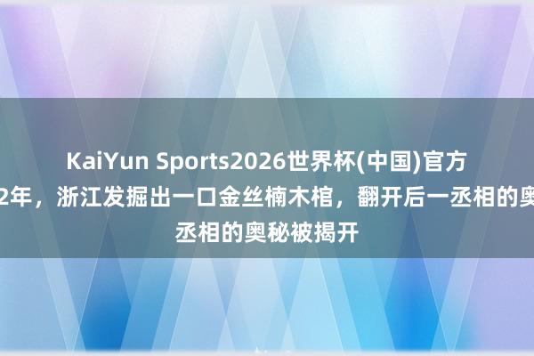 KaiYun Sports2026世界杯(中国)官方网站 2012年，浙江发掘出一口金丝楠木棺，翻开后一丞相的奥秘被揭开