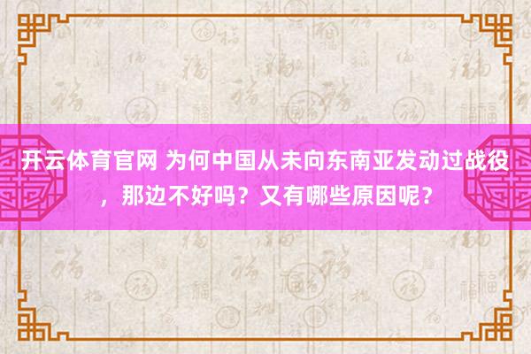 开云体育官网 为何中国从未向东南亚发动过战役，那边不好吗？又有哪些原因呢？