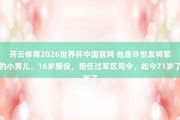 开云体育2026世界杯中国官网 他是许世友将军的小男儿，16岁服役，担任过军区司令，如今71岁了