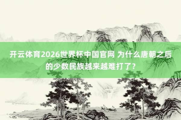 开云体育2026世界杯中国官网 为什么唐朝之后的少数民族越来越难打了？