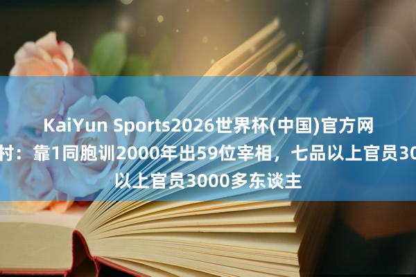 KaiYun Sports2026世界杯(中国)官方网站 中华宰相村：靠1同胞训2000年出59位宰相，七品以上官员3000多东谈主