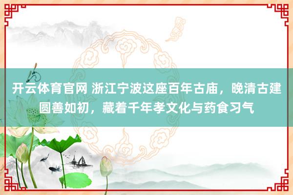 开云体育官网 浙江宁波这座百年古庙，晚清古建圆善如初，藏着千年孝文化与药食习气