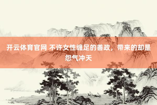 开云体育官网 不许女性缠足的善政，带来的却是怨气冲天