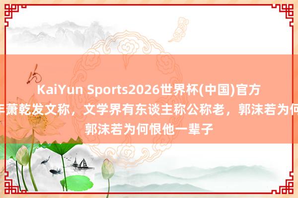 KaiYun Sports2026世界杯(中国)官方网站 1947年萧乾发文称，文学界有东谈主称公称老，郭沫若为何恨他一辈子