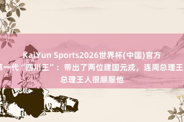KaiYun Sports2026世界杯(中国)官方网站 他是第一代“四川王”：带出了两位建国元戎，连周总理王人很顺服他