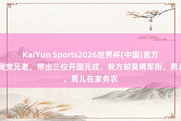 KaiYun Sports2026世界杯(中国)官方网站 他是我党元老，带出三位开国元戎，我方却莫得军衔，男儿在家务农