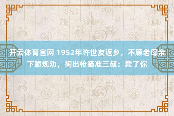 开云体育官网 1952年许世友返乡，不顾老母亲下跪规劝，掏出枪瞄准三叔：毙了你