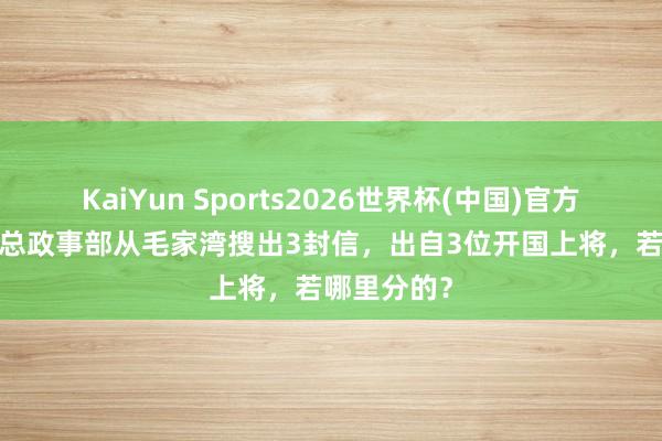 KaiYun Sports2026世界杯(中国)官方网站 71年总政事部从毛家湾搜出3封信，出自3位开国上将，若哪里分的？