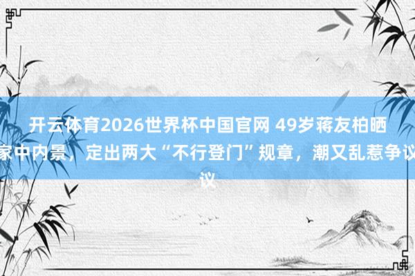 开云体育2026世界杯中国官网 49岁蒋友柏晒家中内景，定出两大“不行登门”规章，潮又乱惹争议