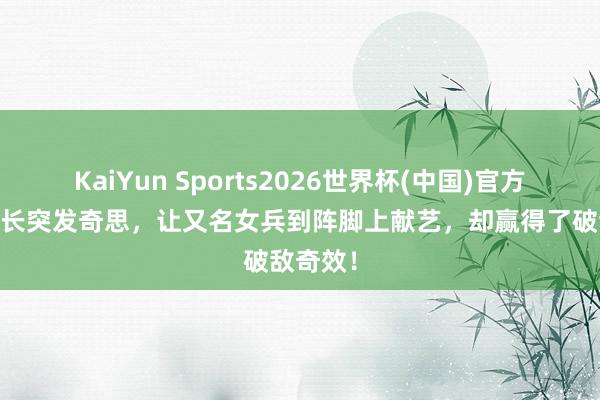 KaiYun Sports2026世界杯(中国)官方网站 营长突发奇思，让又名女兵到阵脚上献艺，却赢得了破敌奇效！