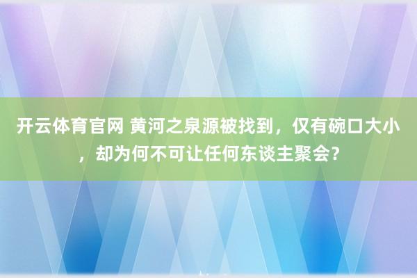 开云体育官网 黄河之泉源被找到，仅有碗口大小，却为何不可让任何东谈主聚会？