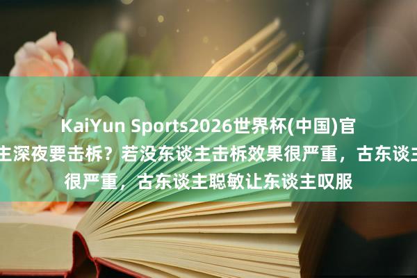 KaiYun Sports2026世界杯(中国)官方网站 为何古东谈主深夜要击柝？若没东谈主击柝效果很严重，古东谈主聪敏让东谈主叹服