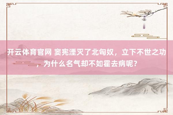 开云体育官网 窦宪湮灭了北匈奴，立下不世之功，为什么名气却不如霍去病呢？
