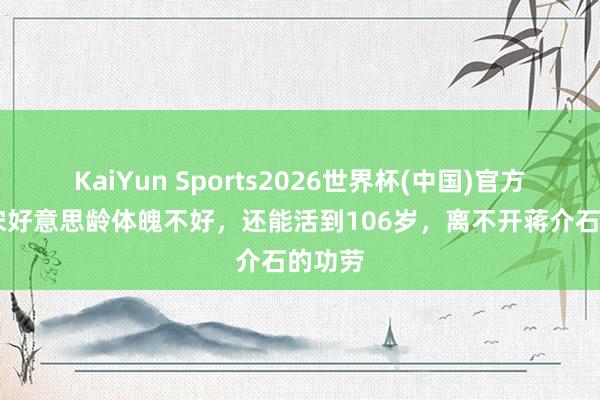 KaiYun Sports2026世界杯(中国)官方网站 宋好意思龄体魄不好，还能活到106岁，离不开蒋介石的功劳