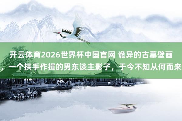开云体育2026世界杯中国官网 诡异的古墓壁画，一个拱手作揖的男东谈主影子，于今不知从何而来
